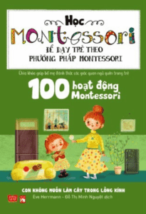 Học Montessori Để Dạy Trẻ Theo Phương Pháp Montessori – 100 Hoạt Động Montessori: Con Không Muốn Làm Cây Trong Lồng Kính