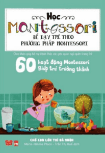 Học Montessori Để Dạy Trẻ Theo Phương Pháp Montessori – 60 Hoạt Động Montessori Giúp Trẻ Trưởng Thành: Chờ Con Lớn Thì Đã Muộn