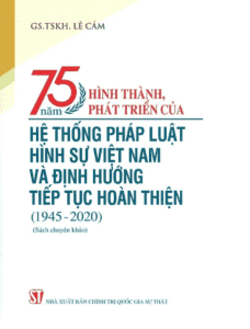 75 Năm Hình Thành, Phát Triển Của Hệ Thống Pháp Luật Hình Sự Việt Nam Và Định Hướng Tiếp Tục Hoàn Thiện (1945-2020) (Sách Chuyên Khảo)
